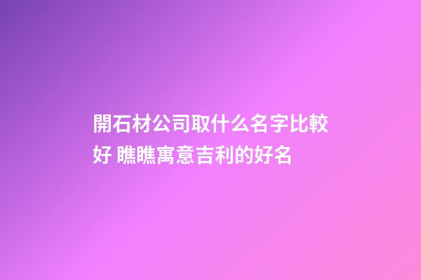 開石材公司取什么名字比較好 瞧瞧寓意吉利的好名-第1張-公司起名-玄機派